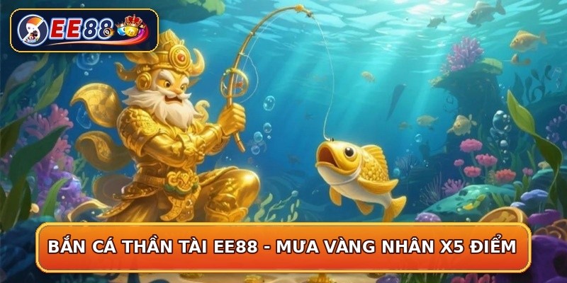Bắn Cá Thần Tài EE88 - Mưa Vàng Nhân x5 Điểm