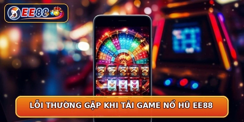 Lỗi thường gặp khi tải game nổ hũ EE88
